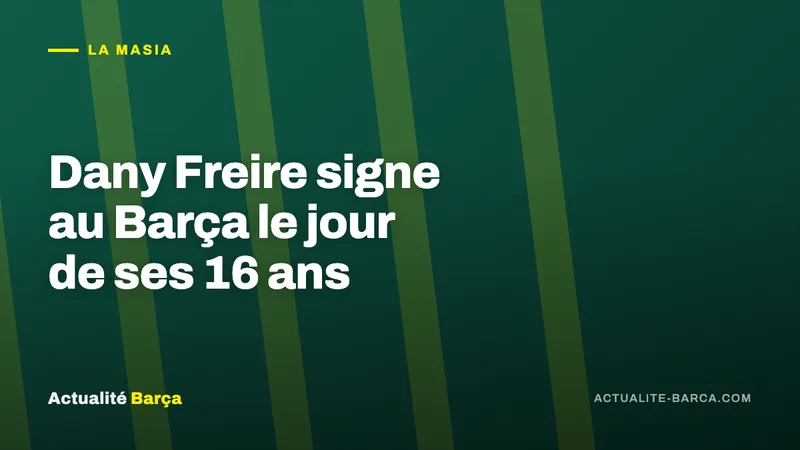 Banniere ActualiteBarca — Dany Freire signe au Barça le jour de ses 16 ans